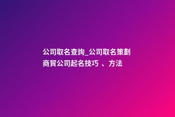 公司取名查詢_公司取名策劃 商貿公司起名技巧、方法-第1張-公司起名-玄機派
